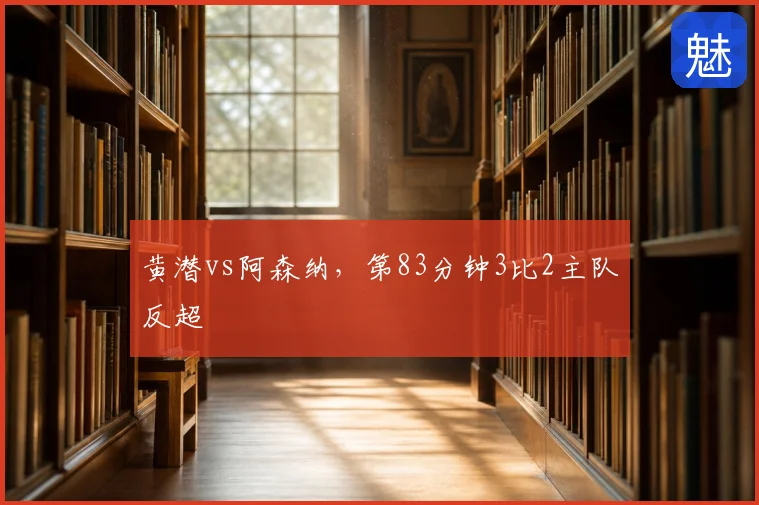 黄潜vs阿森纳，第83分钟3比2主队反超
