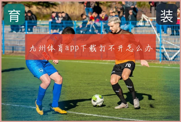 九州体育app下载打不开怎么办
