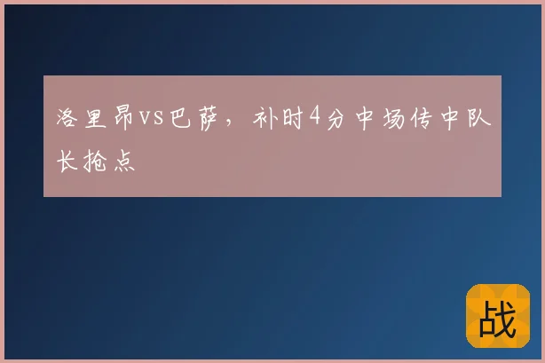 洛里昂vs巴萨，补时4分中场传中队长抢点