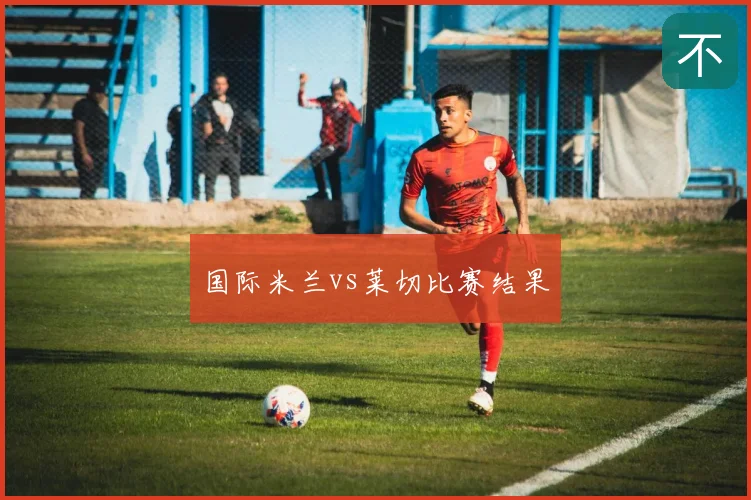 国际米兰vs莱切比赛结果