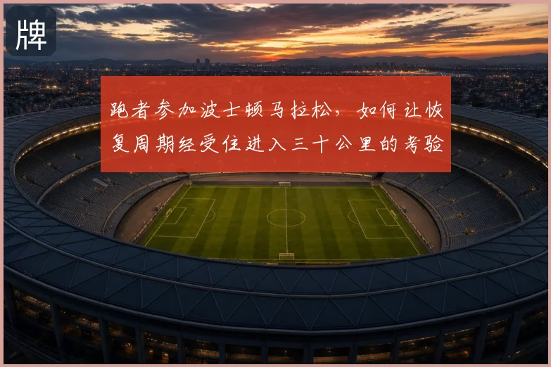 跑者参加波士顿马拉松，如何让恢复周期经受住进入三十公里的考验
